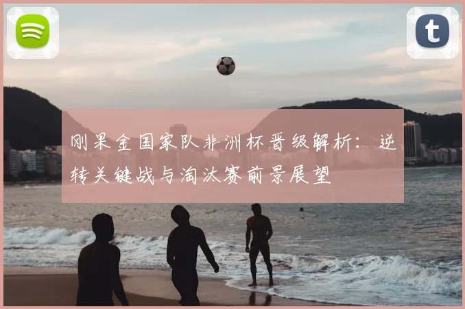 刚果金国家队非洲杯晋级解析：逆转关键战与淘汰赛前景展望
