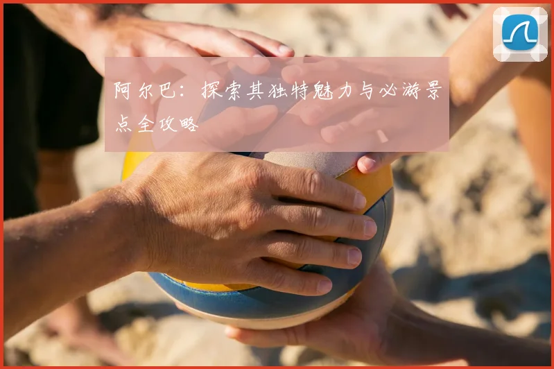 阿尔巴：探索其独特魅力与必游景点全攻略