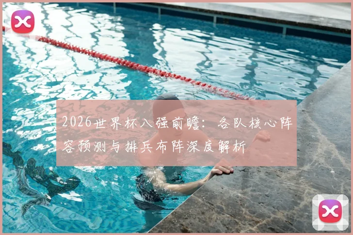 2026世界杯八强前瞻：各队核心阵容预测与排兵布阵深度解析