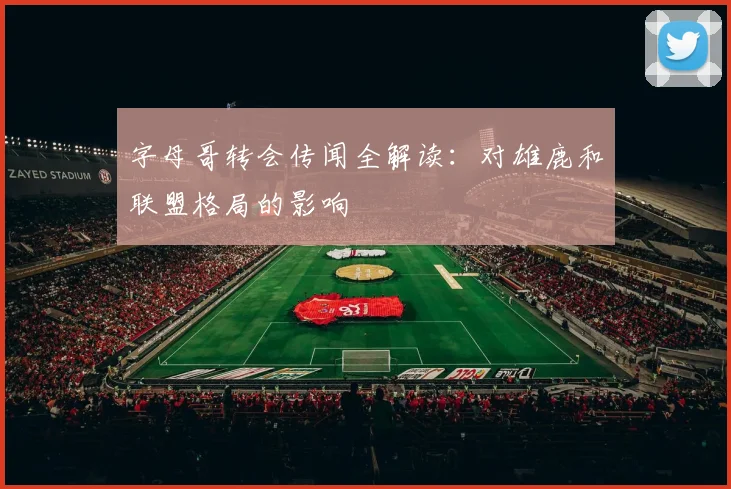 字母哥转会传闻全解读：对雄鹿和联盟格局的影响