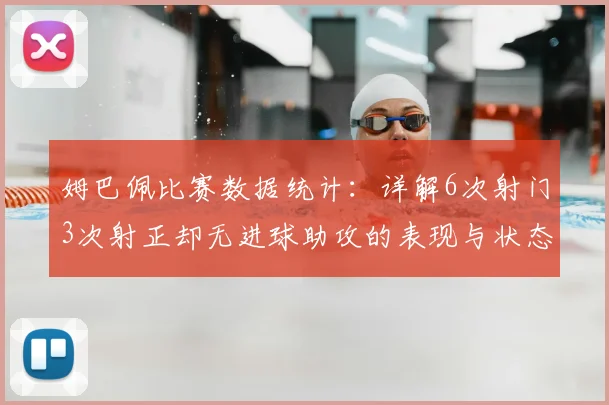 姆巴佩比赛数据统计：详解6次射门3次射正却无进球助攻的表现与状态分析