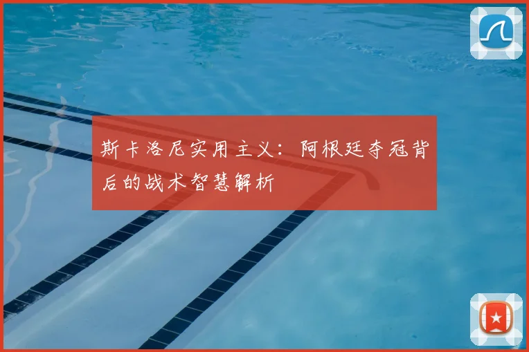 斯卡洛尼实用主义：阿根廷夺冠背后的战术智慧解析