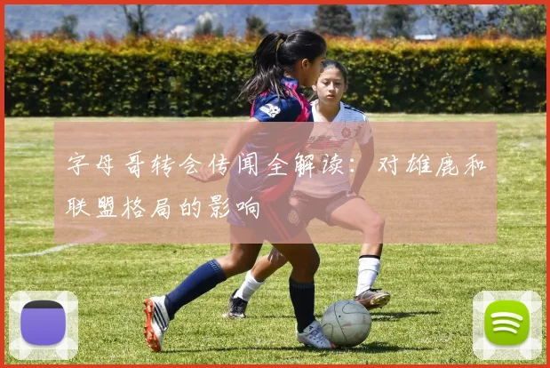 字母哥转会传闻全解读：对雄鹿和联盟格局的影响