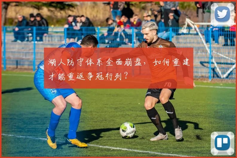湖人防守体系全面崩盘,如何重建才能重返争冠行列?