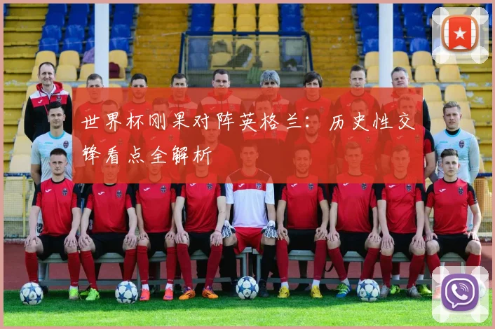 世界杯刚果对阵英格兰：历史性交锋看点全解析