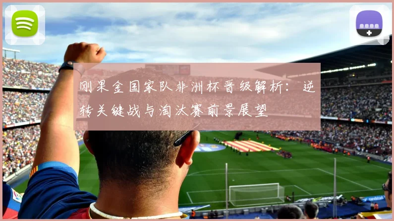 刚果金国家队非洲杯晋级解析：逆转关键战与淘汰赛前景展望