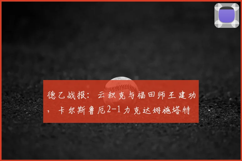 德乙战报：云积克与福田师王建功，卡尔斯鲁厄2-1力克达姆施塔特