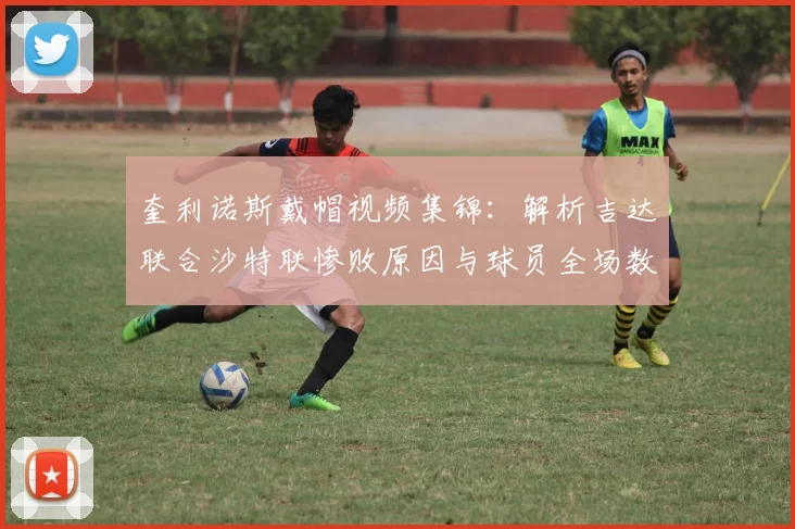 奎利诺斯戴帽视频集锦：解析吉达联合沙特联惨败原因与球员全场数据