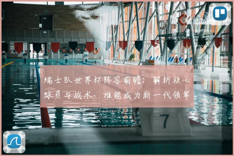 瑞士队世界杯阵容前瞻：解析核心球员与战术，谁能成为新一代领军人？