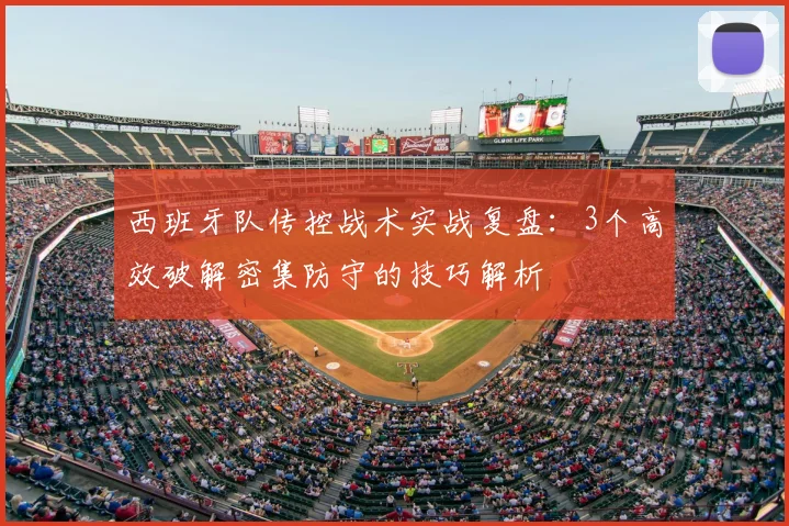 西班牙队传控战术实战复盘：3个高效破解密集防守的技巧解析