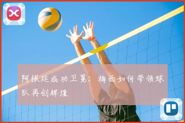 阿根廷成功卫冕:梅西如何带领球队再创辉煌