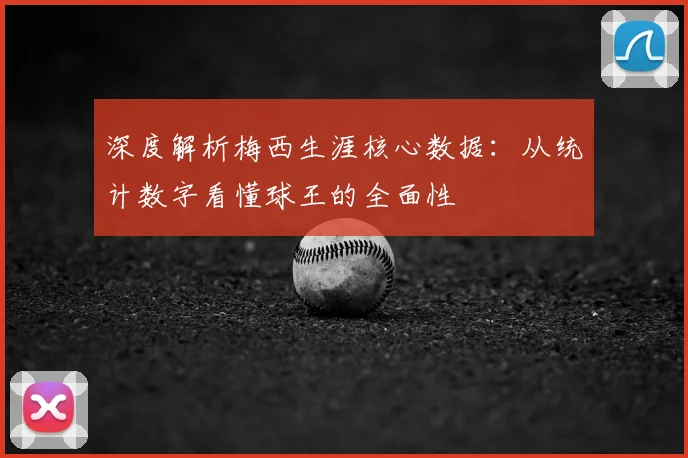 深度解析梅西生涯核心数据：从统计数字看懂球王的全面性