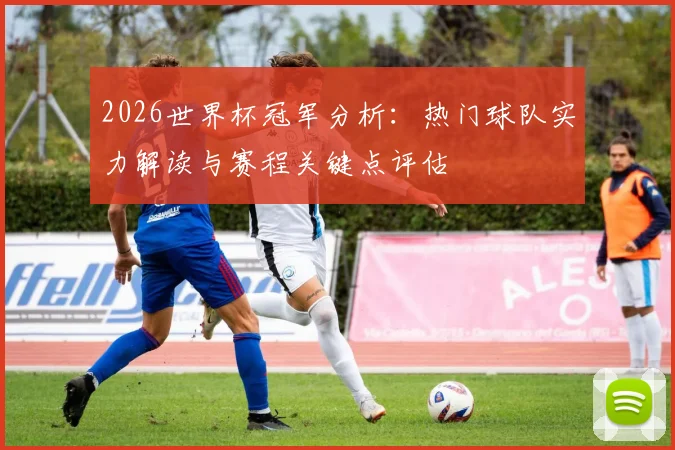 2026世界杯冠军分析：热门球队实力解读与赛程关键点评估
