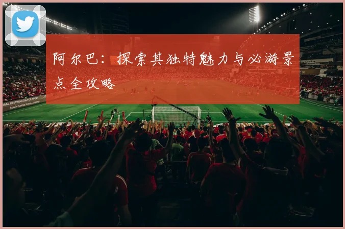 阿尔巴:探索其独特魅力与必游景点全攻略