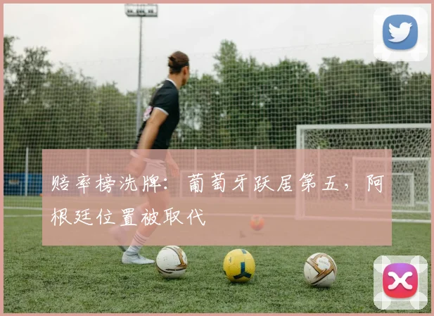 赔率榜洗牌:葡萄牙跃居第五,阿根廷位置被取代