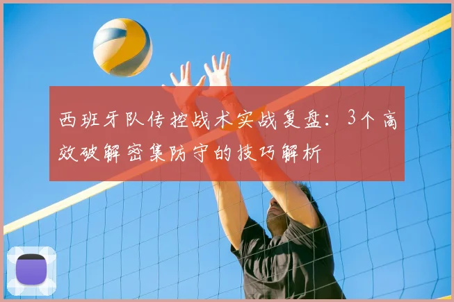 西班牙队传控战术实战复盘：3个高效破解密集防守的技巧解析