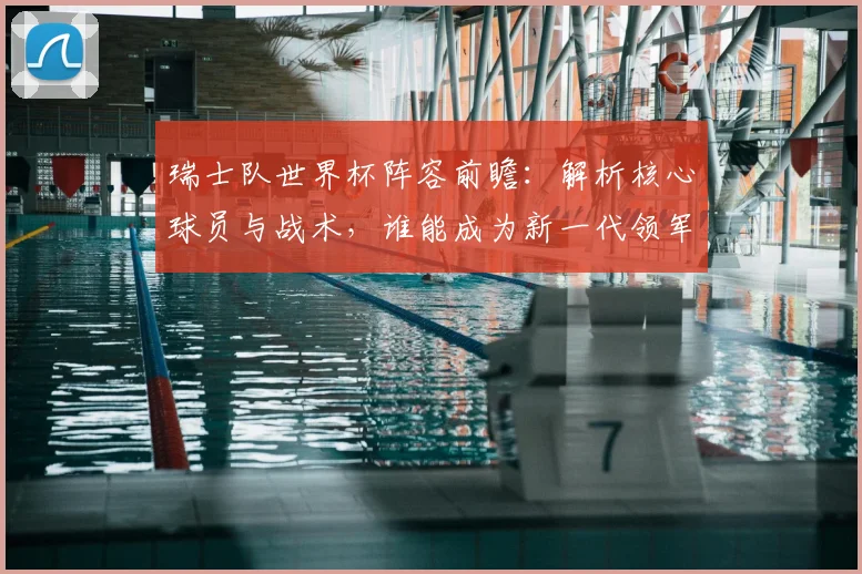 瑞士队世界杯阵容前瞻：解析核心球员与战术，谁能成为新一代领军人？