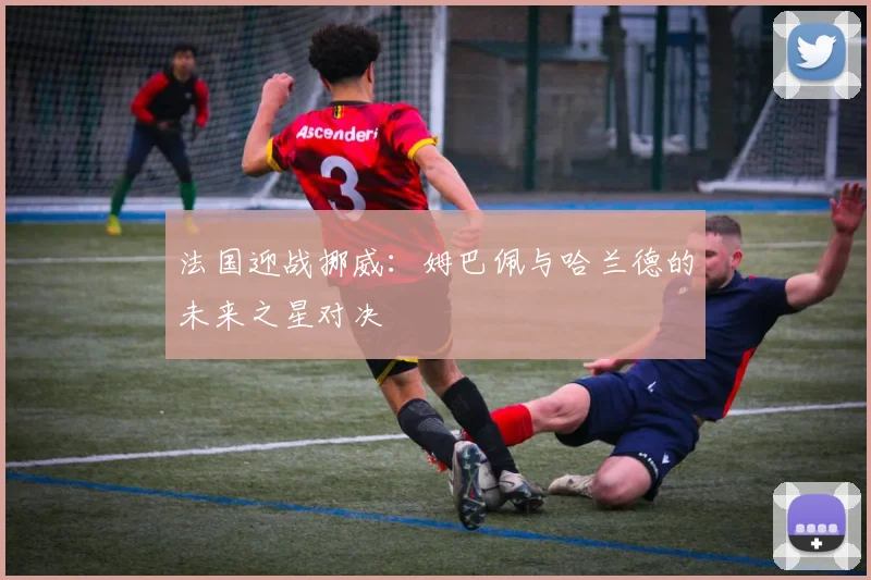 法国迎战挪威:姆巴佩与哈兰德的未来之星对决
