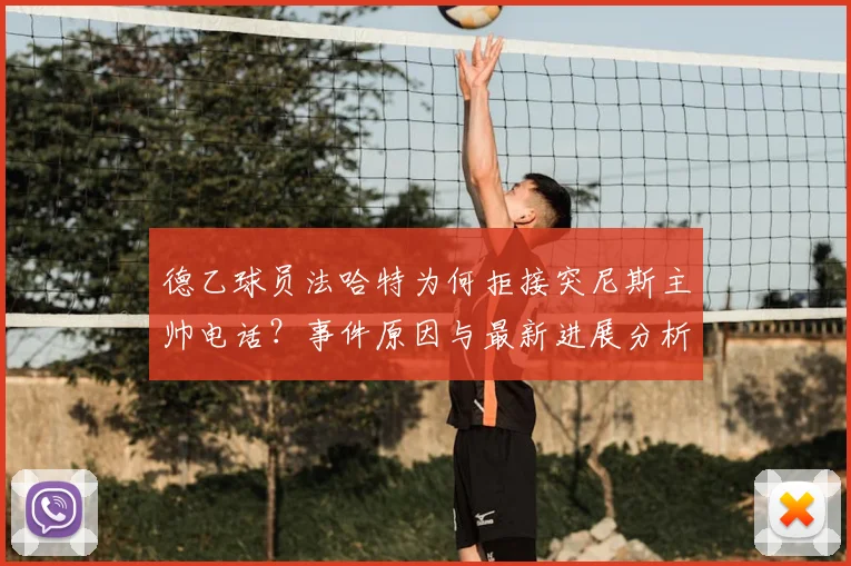 德乙球员法哈特为何拒接突尼斯主帅电话?事件原因与最新进展分析