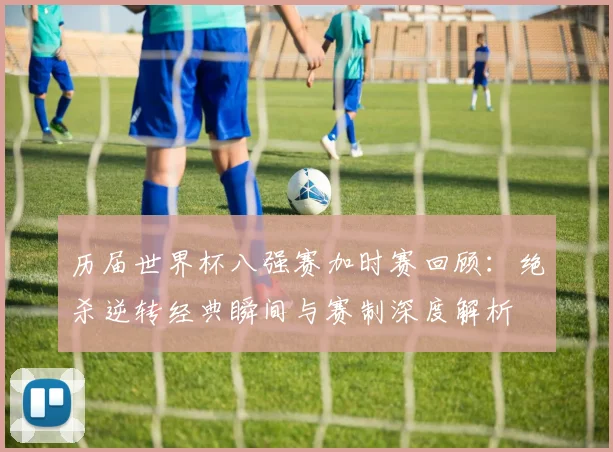 历届世界杯八强赛加时赛回顾：绝杀逆转经典瞬间与赛制深度解析
