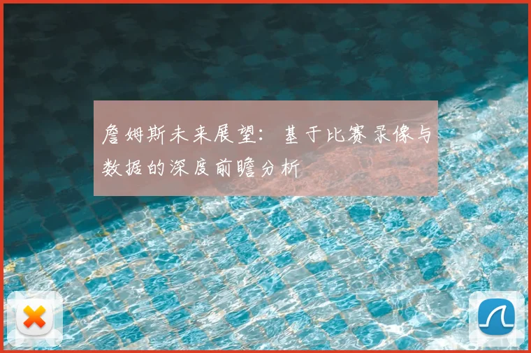 詹姆斯未来展望:基于比赛录像与数据的深度前瞻分析