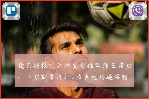 德乙战报:云积克与福田师王建功,卡尔斯鲁厄2-1力克达姆施塔特