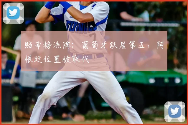 赔率榜洗牌:葡萄牙跃居第五,阿根廷位置被取代