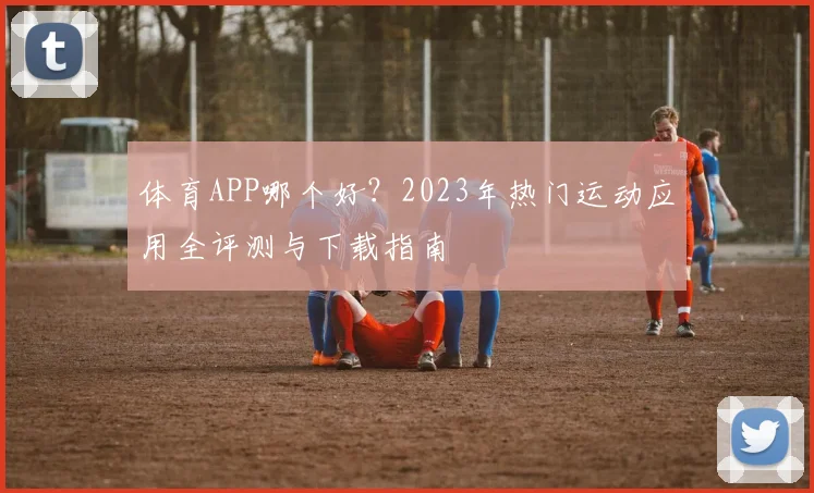 体育APP哪个好?2023年热门运动应用全评测与下载指南