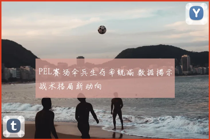 PEL赛场伞兵生存率锐减 数据揭示战术格局新动向