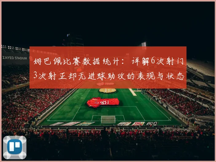 姆巴佩比赛数据统计:详解6次射门3次射正却无进球助攻的表现与状态分析
